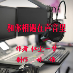 合诵《和你相遇在声音里》(热度:21)由小溪，翻唱，原唱歌手作者：红尘一梦 制作：林语