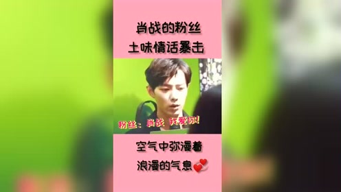 肖战粉丝的土味情话暴击,是心动的感觉没错,哥哥都害羞了