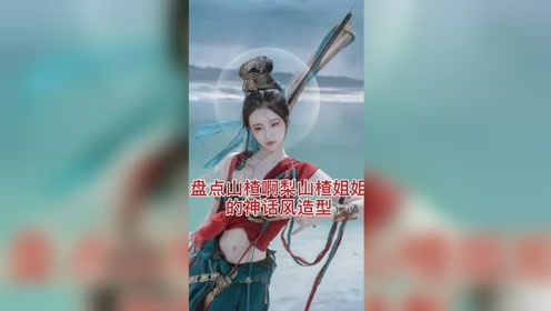 山楂啊梨姐姐你看过吗 盘点一下山楂姐姐各种神话风造型