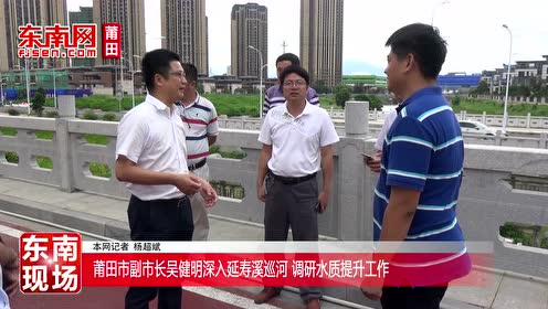 吴健明深入延寿溪巡河 调研水质提升工作